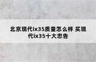 北京现代ix35质量怎么样 买现代ix35十大忠告